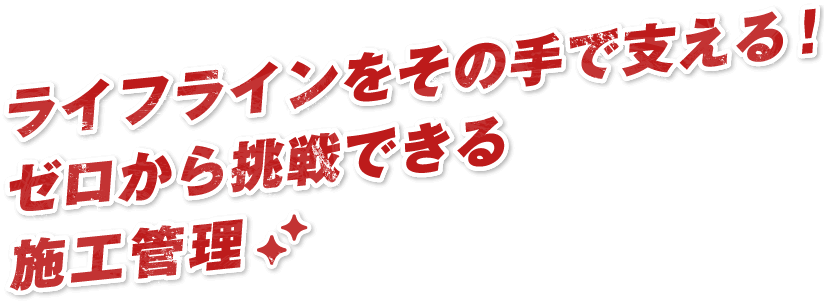 ライフラインをその手で支える！ゼロから挑戦できる施工管理